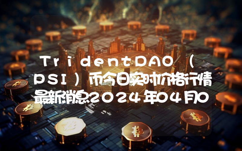 TridentDAO (PSI)币今日实时价格行情最新消息2024年04月07日