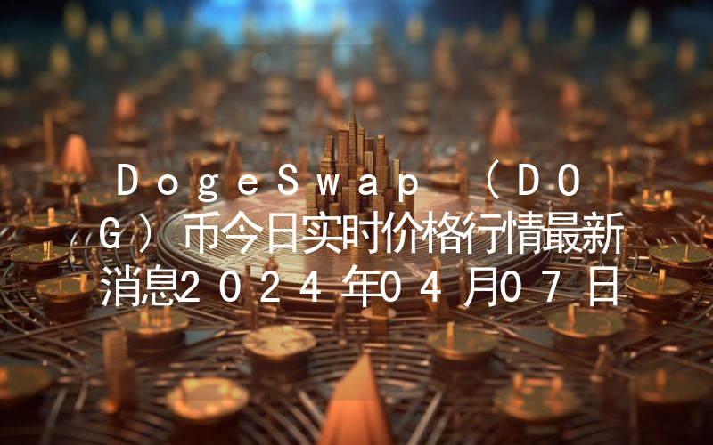 DogeSwap (DOG)币今日实时价格行情最新消息2024年04月07日