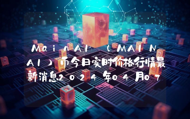 MainAI (MAINAI)币今日实时价格行情最新消息2024年04月07日