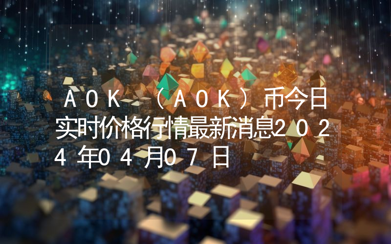 AOK (AOK)币今日实时价格行情最新消息2024年04月07日