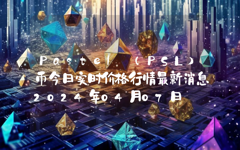 Pastel (PSL)币今日实时价格行情最新消息2024年04月07日