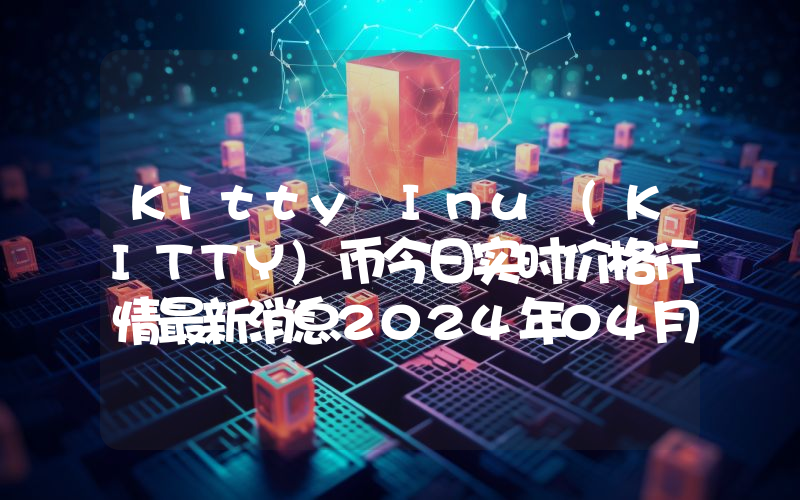 Kitty Inu (KITTY)币今日实时价格行情最新消息2024年04月07日