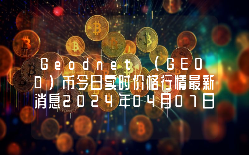 Geodnet (GEOD)币今日实时价格行情最新消息2024年04月07日