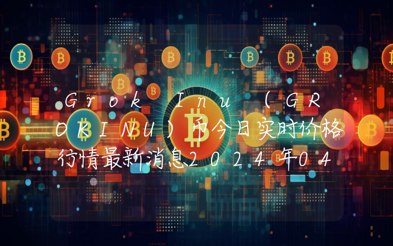Grok Inu (GROKINU)币今日实时价格行情最新消息2024年04月07日