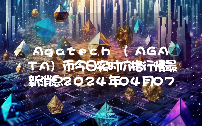 Agatech (AGATA)币今日实时价格行情最新消息2024年04月07日