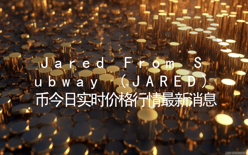Jared From Subway (JARED)币今日实时价格行情最新消息2024年04月07日