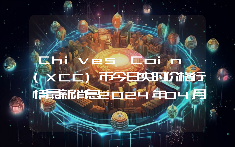Chives Coin (XCC)币今日实时价格行情最新消息2024年04月07日