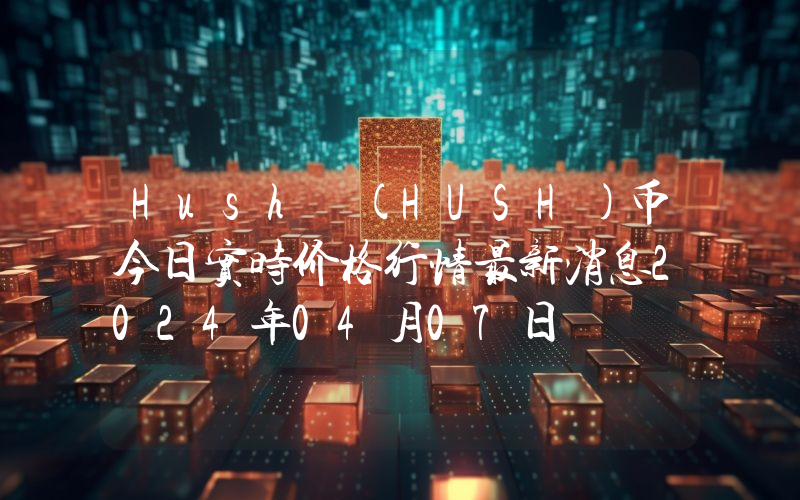 Hush (HUSH)币今日实时价格行情最新消息2024年04月07日