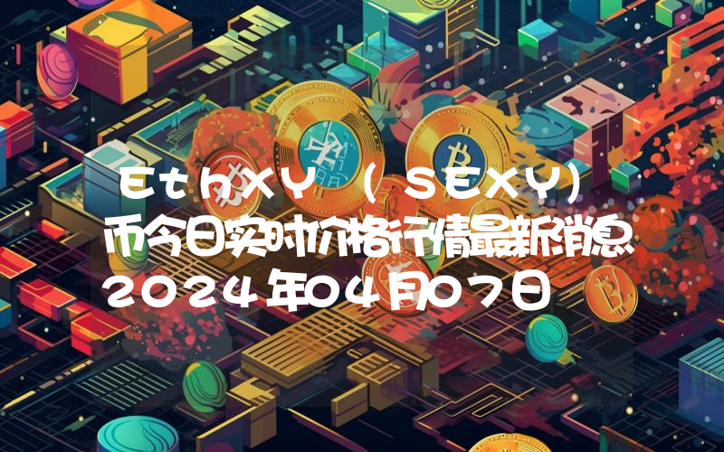 EthXY (SEXY)币今日实时价格行情最新消息2024年04月07日