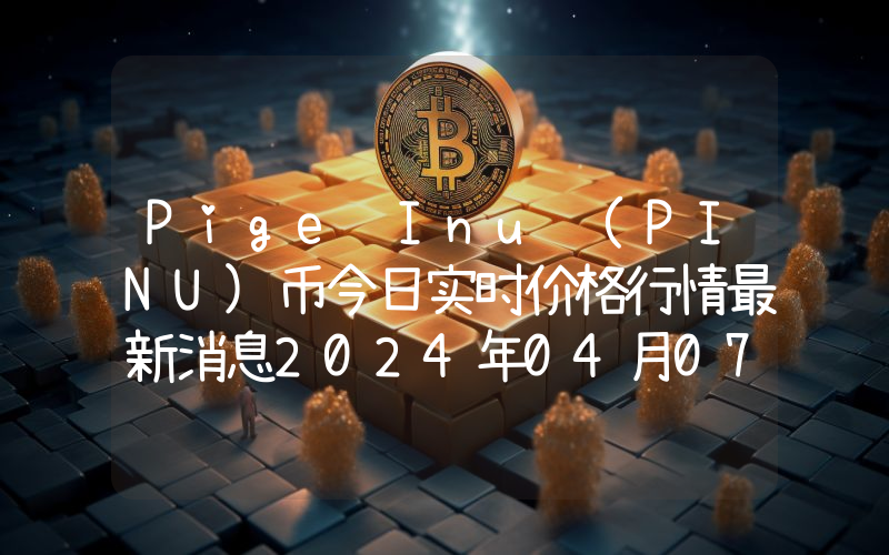Pige Inu (PINU)币今日实时价格行情最新消息2024年04月07日
