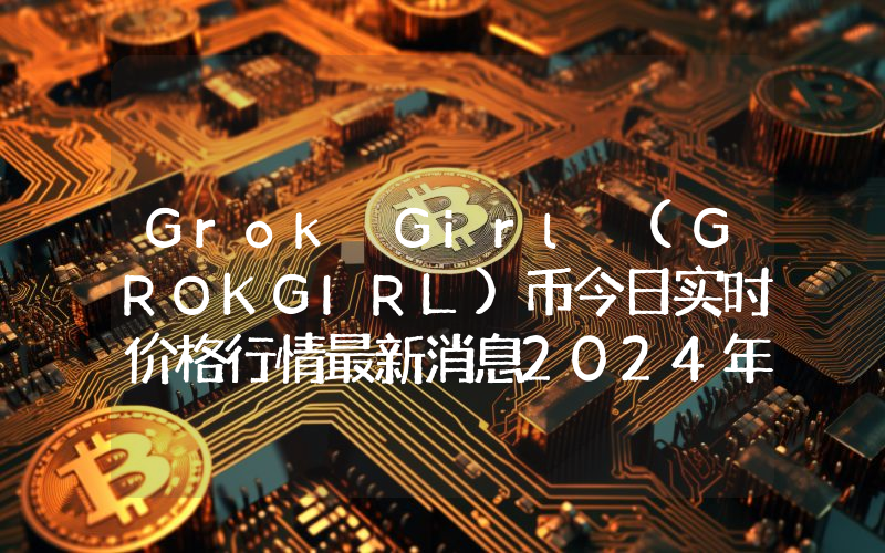 Grok Girl (GROKGIRL)币今日实时价格行情最新消息2024年04月07日