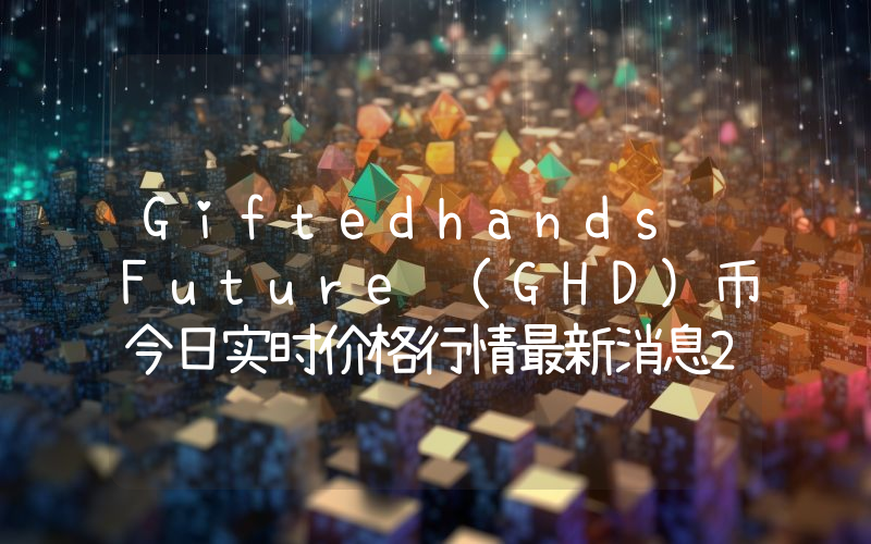 Giftedhands Future (GHD)币今日实时价格行情最新消息2024年04月07日