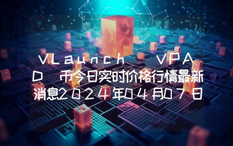 VLaunch (VPAD)币今日实时价格行情最新消息2024年04月07日