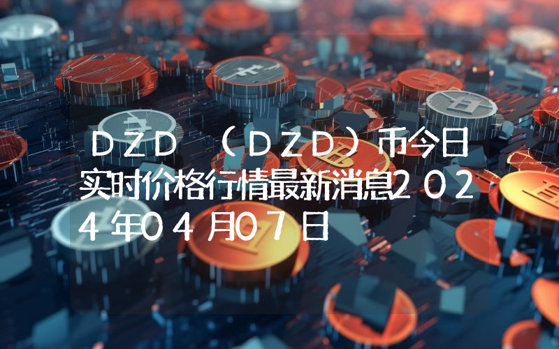DZD (DZD)币今日实时价格行情最新消息2024年04月07日