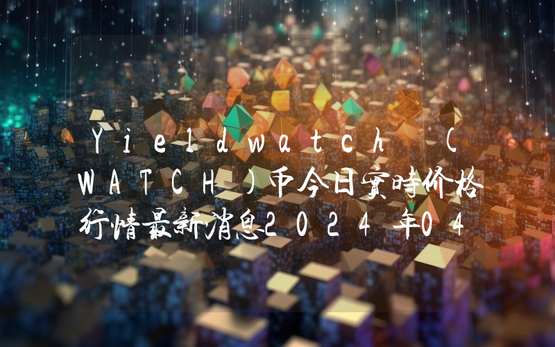 Yieldwatch (WATCH)币今日实时价格行情最新消息2024年04月07日