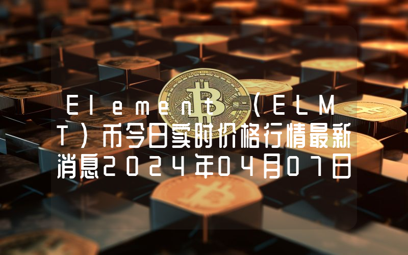 Element (ELMT)币今日实时价格行情最新消息2024年04月07日