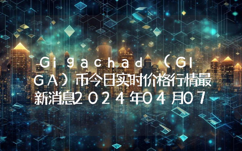 Gigachad (GIGA)币今日实时价格行情最新消息2024年04月07日