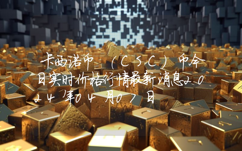 卡西诺币 (CSC)币今日实时价格行情最新消息2024年04月07日