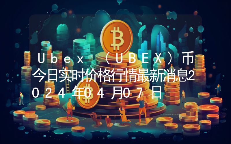 Ubex (UBEX)币今日实时价格行情最新消息2024年04月07日