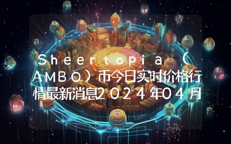 Sheertopia (AMBO)币今日实时价格行情最新消息2024年04月07日