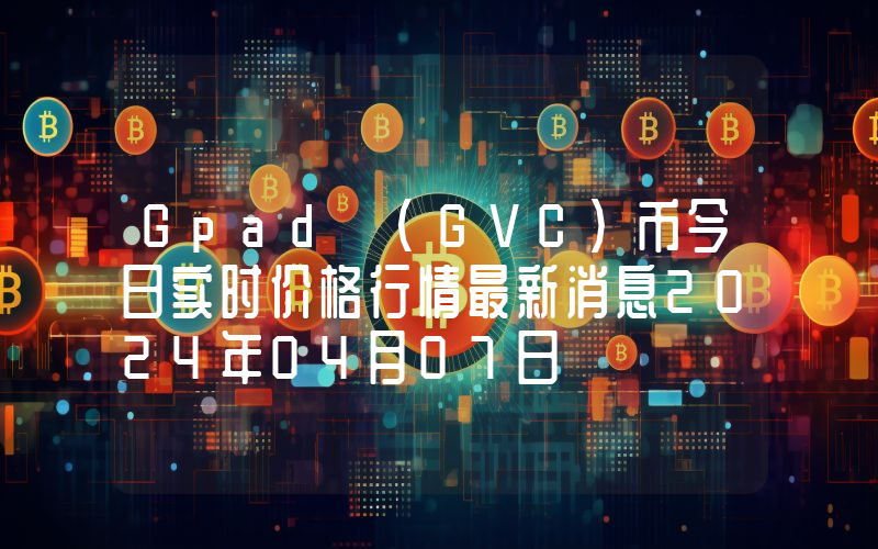 Gpad (GVC)币今日实时价格行情最新消息2024年04月07日