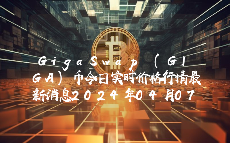 GigaSwap (GIGA)币今日实时价格行情最新消息2024年04月07日