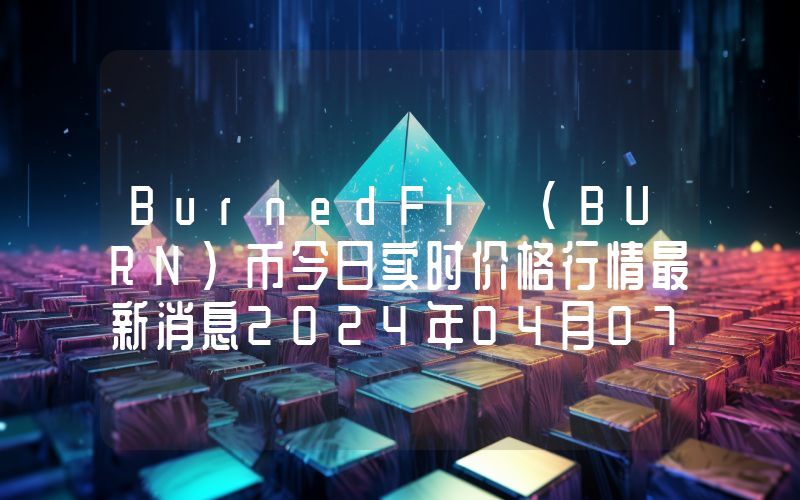 BurnedFi (BURN)币今日实时价格行情最新消息2024年04月07日