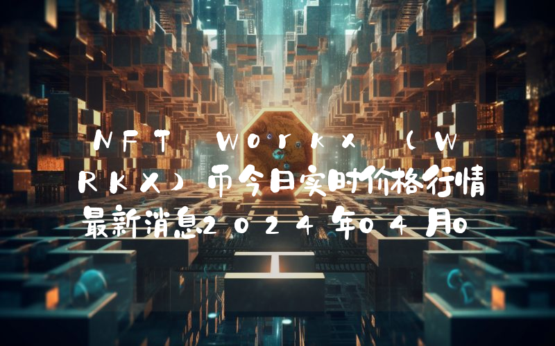 NFT Workx (WRKX)币今日实时价格行情最新消息2024年04月07日