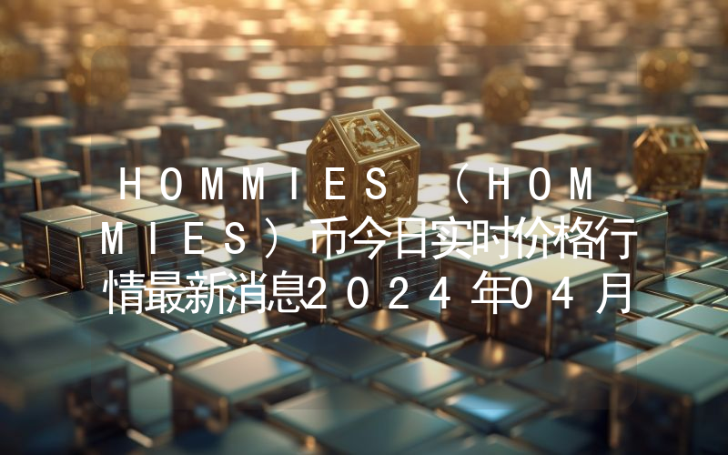 HOMMIES (HOMMIES)币今日实时价格行情最新消息2024年04月07日