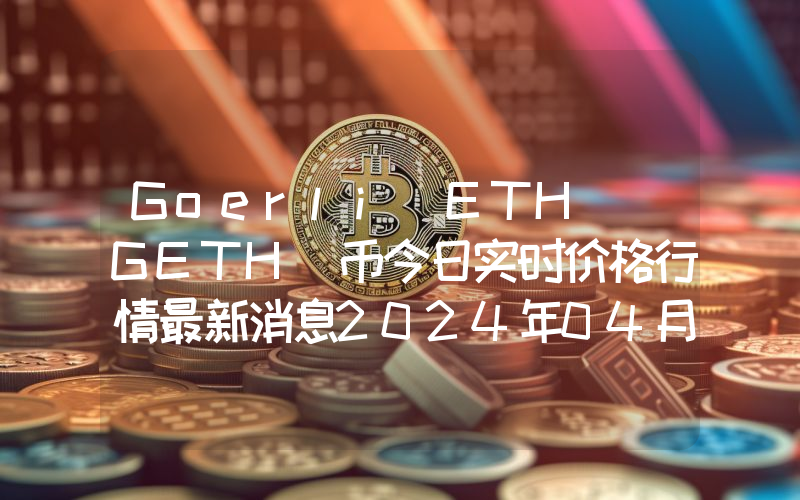 Goerli ETH (GETH)币今日实时价格行情最新消息2024年04月07日