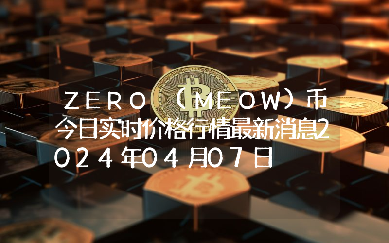 ZERO (MEOW)币今日实时价格行情最新消息2024年04月07日