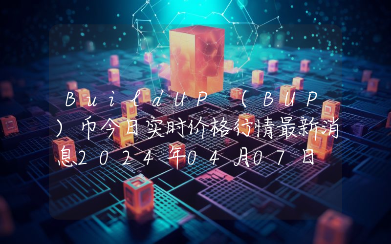 BuildUP (BUP)币今日实时价格行情最新消息2024年04月07日