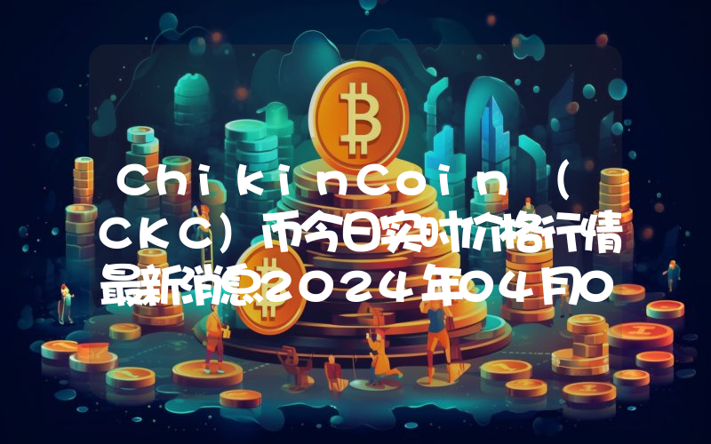 ChikinCoin (CKC)币今日实时价格行情最新消息2024年04月07日