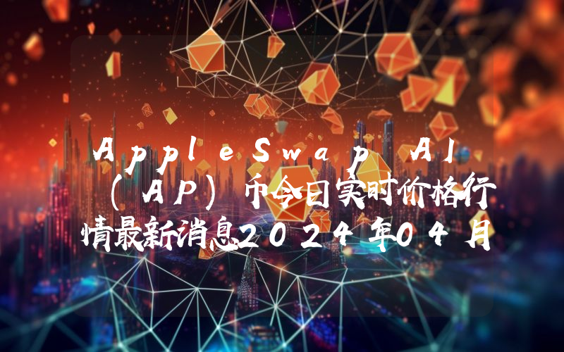 AppleSwap AI (AP)币今日实时价格行情最新消息2024年04月07日
