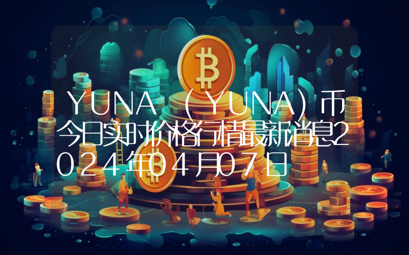 YUNA (YUNA)币今日实时价格行情最新消息2024年04月07日