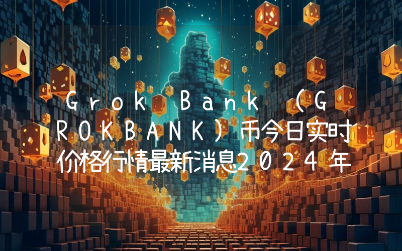 Grok Bank (GROKBANK)币今日实时价格行情最新消息2024年04月07日