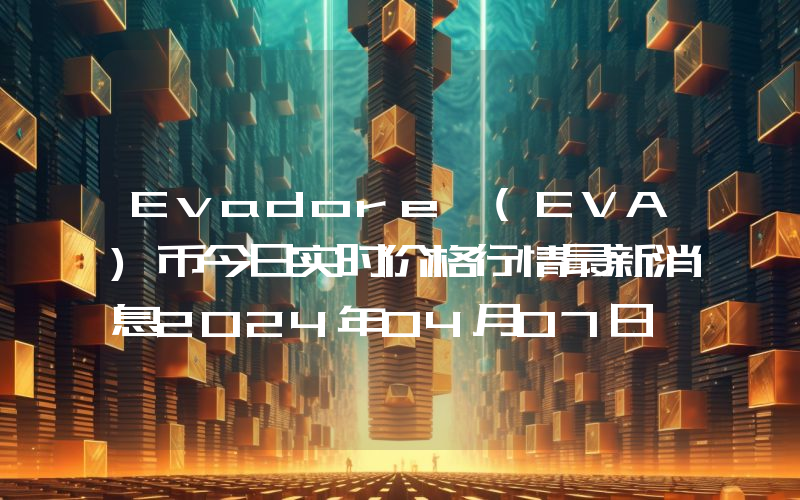 Evadore (EVA)币今日实时价格行情最新消息2024年04月07日