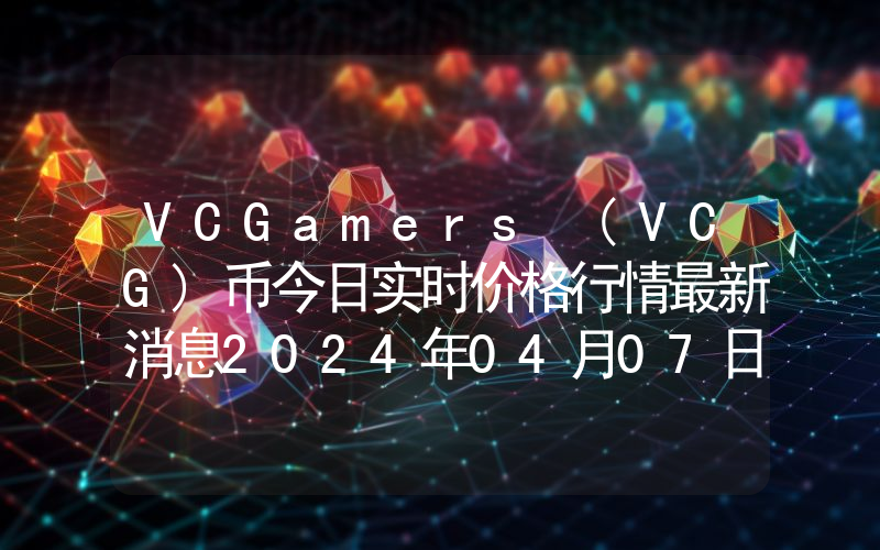 VCGamers (VCG)币今日实时价格行情最新消息2024年04月07日