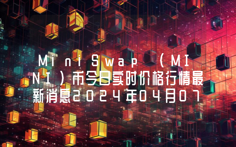 MiniSwap (MINI)币今日实时价格行情最新消息2024年04月07日