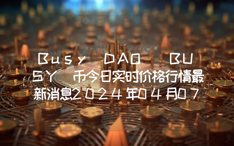 Busy DAO (BUSY)币今日实时价格行情最新消息2024年04月07日