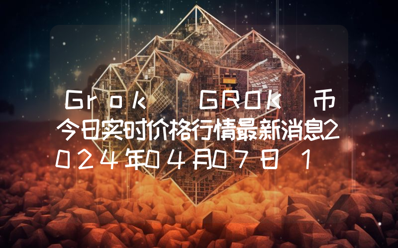 Grok (GROK)币今日实时价格行情最新消息2024年04月07日_1