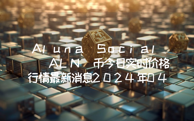 Aluna Social (ALN)币今日实时价格行情最新消息2024年04月07日