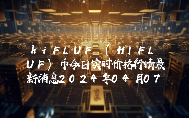 hiFLUF (HIFLUF)币今日实时价格行情最新消息2024年04月07日