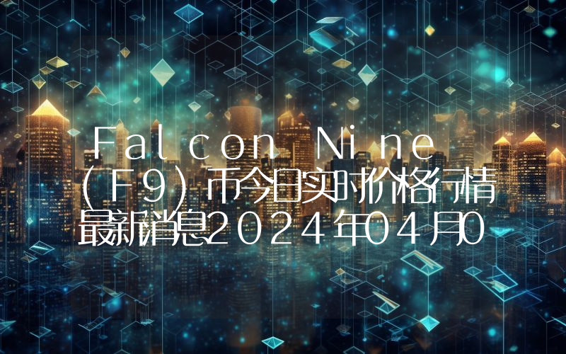 Falcon Nine (F9)币今日实时价格行情最新消息2024年04月07日