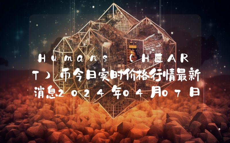 Humans (HEART)币今日实时价格行情最新消息2024年04月07日