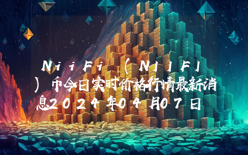 NiiFi (NIIFI)币今日实时价格行情最新消息2024年04月07日