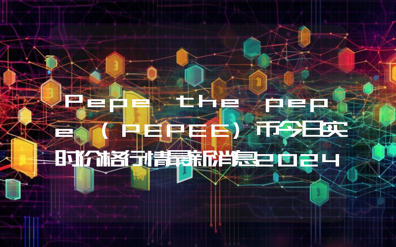 Pepe the pepe (PEPEE)币今日实时价格行情最新消息2024年04月07日