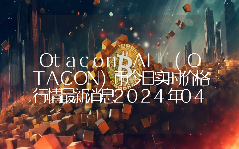 Otacon AI (OTACON)币今日实时价格行情最新消息2024年04月07日