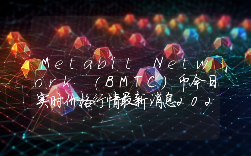 Metabit Network (BMTC)币今日实时价格行情最新消息2024年04月07日