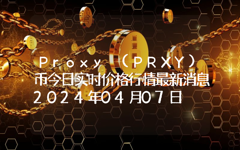 Proxy (PRXY)币今日实时价格行情最新消息2024年04月07日